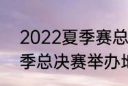 2022夏季赛总决赛mvp是谁（lpl夏季总决赛举办地）