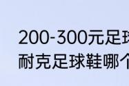 200-300元足球鞋推荐（阿迪达斯和耐克足球鞋哪个好）