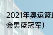 2021年奥运篮球冠军得主（21年奥运会男篮冠军）