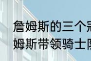 詹姆斯的三个冠军分别是哪一年（詹姆斯带领骑士队夺冠是几几年几月）