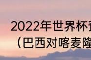 2022年世界杯预选赛美洲杯小组情况（巴西对喀麦隆比赛时间）