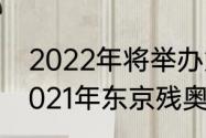 2022年将举办第多少届冬残奥会（2021年东京残奥会金牌数量）