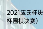 2021应氏杯决赛日期（2020年应氏杯围棋决赛）