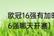 欧冠16强有加时赛吗（2022年欧冠16强哪天开赛）