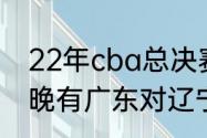 22年cba总决赛辽宁对广东比分（今晚有广东对辽宁的总决赛吗）