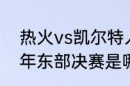 热火vs凯尔特人g4开始时间（2022年东部决赛是哪两个队）