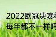 2022欧冠决赛举办地（欧冠决赛地点每年都不一样吗）