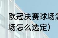 欧冠决赛球场怎么选定（欧冠决赛球场怎么选定）