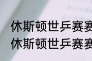 休斯顿世乒赛赛程安排（2021年美国休斯顿世乒赛赛程）