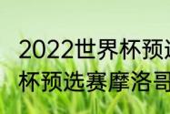 2022世界杯预选赛非洲积分榜（世界杯预选赛摩洛哥战绩）