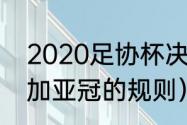 2020足协杯决赛规则（2020中超参加亚冠的规则）