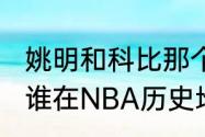 姚明和科比那个更厉害（姚明和科比，谁在NBA历史地位更高）