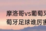 摩洛哥vs葡萄牙谁厉害（摩洛哥和葡萄牙足球谁厉害）