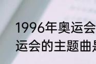 1996年奥运会开幕式歌曲（96年奥运会的主题曲是什么）