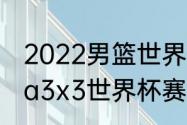 2022男篮世界杯冠军是谁（2022fiba3x3世界杯赛程）