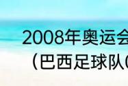 2008年奥运会男足中国vs巴西阵容（巴西足球队08奥运的阵容是）