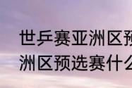 世乒赛亚洲区预选赛赛程（世乒赛亚洲区预选赛什么意思）