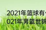 2021年篮球有什么大型国际比赛（2021年男篮世锦赛地点）