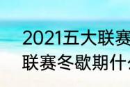 2021五大联赛是哪五大（2021五大联赛冬歇期什么时候开始）