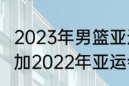 2023年男篮亚运会赛程（易建联会参加2022年亚运会吗）