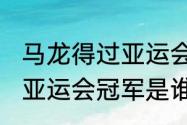 马龙得过亚运会冠军么（2010年女篮亚运会冠军是谁）