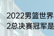 2022男篮世界杯决赛冠军（世冠2022总决赛冠军是谁）