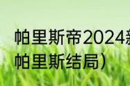 帕里斯帝2024新款什么时候能买到（帕里斯结局）