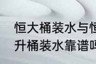 恒大桶装水与恒大冰泉区别（恒大17升桶装水靠谱吗）