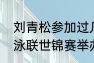 刘青松参加过几次世界赛（历届国际泳联世锦赛举办地）