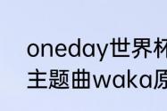 oneday世界杯主题曲（南非世界杯主题曲waka原唱歌词）