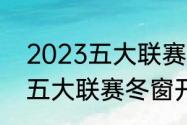 2023五大联赛冬窗开启时间（2022五大联赛冬窗开启时间）