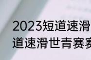 2023短道速滑波兰站赛程（2023短道速滑世青赛赛程）