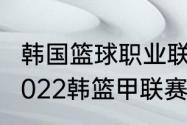 韩国篮球职业联赛排名2021（2021-2022韩篮甲联赛积分榜）