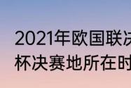 2021年欧国联决赛举办地（2021欧洲杯决赛地所在时区）