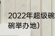 2022年超级碗比赛时间（2022超级碗举办地）