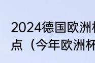 2024德国欧洲杯比赛时间是几点到几点（今年欧洲杯几点开始）