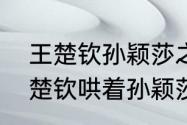 王楚钦孙颖莎之间的趣事（全锦赛王楚钦哄着孙颖莎是哪场比赛）