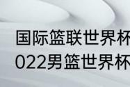 国际篮联世界杯亚洲区预选赛赛程（2022男篮世界杯预选赛赛程）