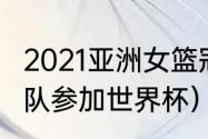 2021亚洲女篮冠军（2021亚洲几个球队参加世界杯）