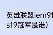 英雄联盟iem9世界总决赛冠军是谁（s19冠军是谁）