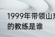 1999年带领山东鲁能泰山夺得双冠王的教练是谁