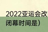 2022亚运会改时间了吗（杭州亚运会闭幕时间是）