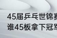 45届乒乓世锦赛冠军（26届世乒赛是谁45板拿下冠军）