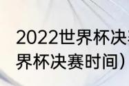 2022世界杯决赛开赛时间（卡塔尔世界杯决赛时间）