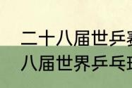 二十八届世乒赛男单冠军是谁（二十八届世界乒乓球锦标赛男单冠军）