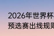 2026年世界杯赛制（2026年世界杯预选赛出线规则）