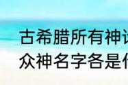 古希腊所有神话人物名字（希腊神话众神名字各是什么）