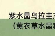 紫水晶乌拉圭产还巴西产有什么区别（薰衣草水晶和乌拉圭紫晶哪个好）