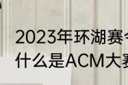 2023年环湖赛今年有几个国家参加（什么是ACM大赛多长时间举办一届）