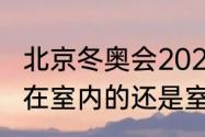 北京冬奥会2022开幕式（北京冬奥会在室内的还是室外的）